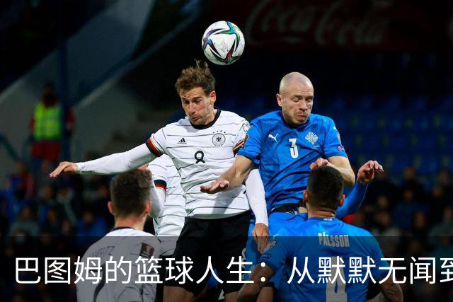 巴图姆的篮球人生：从默默无闻到永不褪色的团队灵魂